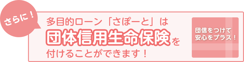 さらに！多目的ローン「さぽーと」は団体信用生命保険を付けることができます！団信をつけて安心をプラス！
