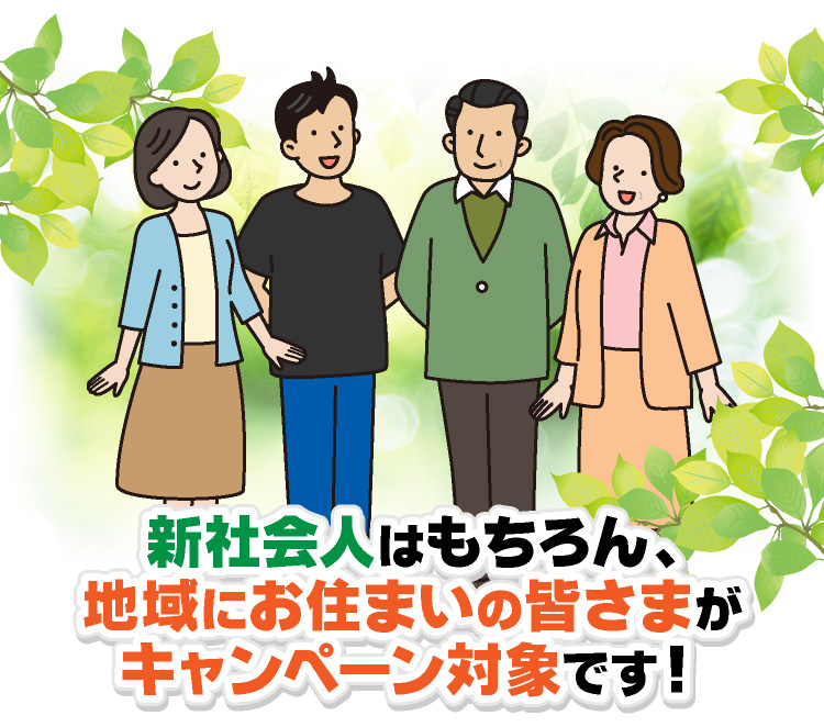 新社会人はもちろん、地域にお住まいの皆さまがキャンペーン対象です！