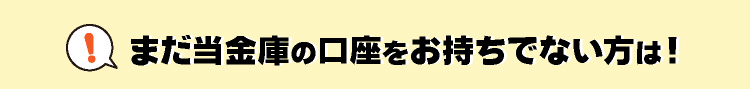まだ当金庫の口座をお持ちでない方は
